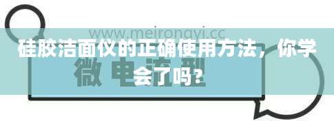 硅胶洁面仪的正确使用方法，你学会了吗？