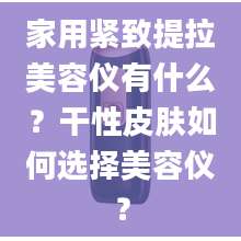 家用紧致提拉美容仪有什么？干性皮肤如何选择美容仪？