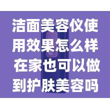 洁面美容仪使用效果怎么样 在家也可以做到护肤美容吗