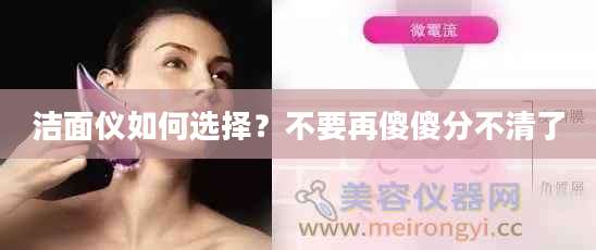 洁面仪如何选择？不要再傻傻分不清了