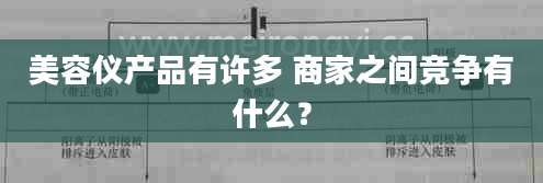 美容仪产品有许多 商家之间竞争有什么？