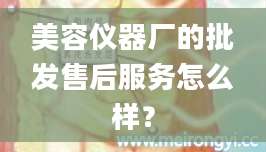 美容仪器厂的批发售后服务怎么样？