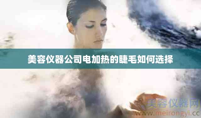 美容仪器公司电加热的睫毛如何选择