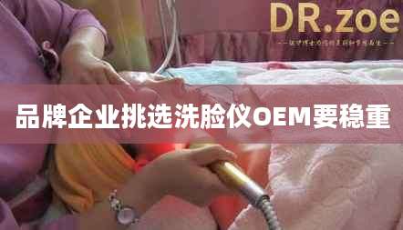 品牌企业挑选洗脸仪OEM要稳重