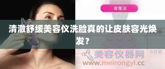 清澈舒缓美容仪洗脸真的让皮肤容光焕发？