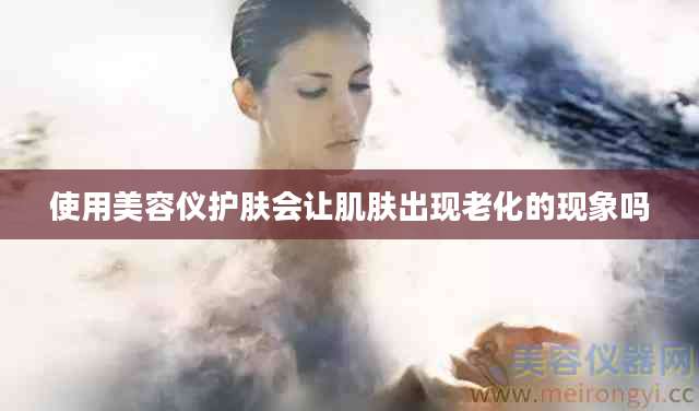 使用美容仪护肤会让肌肤出现老化的现象吗