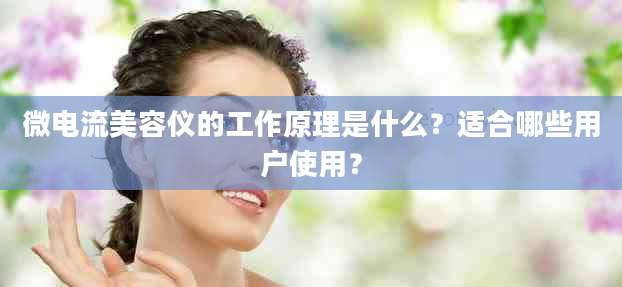 微电流美容仪的工作原理是什么？适合哪些用户使用？