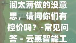 很多厂家没有控价，大家价格战打的很厉害，利润太薄做的没意思，请问你们有控价吗？-常见问答 - 云惠智能工厂,美容仪器厂家批发,洁面仪OEM,按摩梳代加工