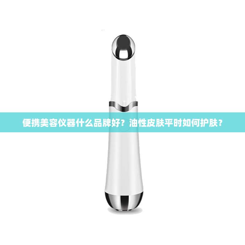 便携美容仪器什么品牌好？油性皮肤平时如何护肤？