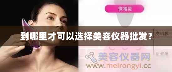 到哪里才可以选择美容仪器批发？