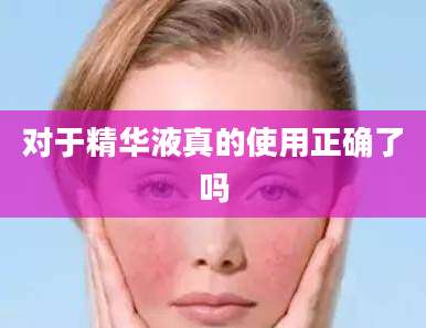 对于精华液真的使用正确了吗