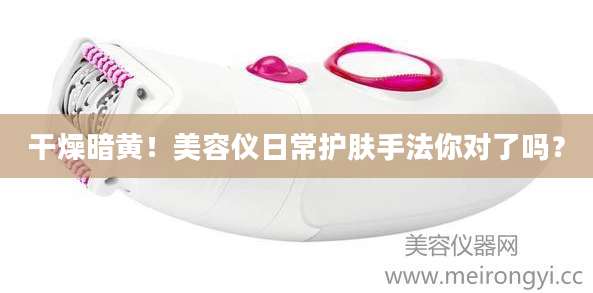 干燥暗黄！美容仪日常护肤手法你对了吗？