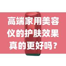 高端家用美容仪的护肤效果真的更好吗？