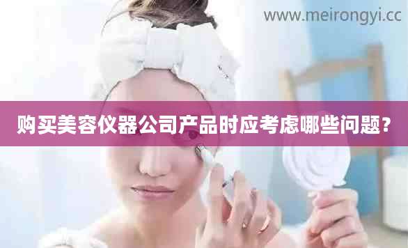 购买美容仪器公司产品时应考虑哪些问题？