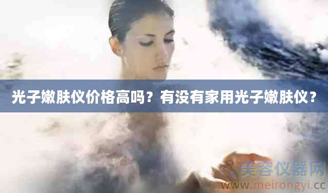 光子嫩肤仪价格高吗？有没有家用光子嫩肤仪？