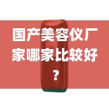 国产美容仪厂家哪家比较好？