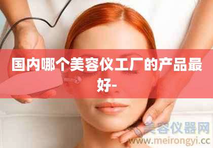 国内哪个美容仪工厂的产品最好-