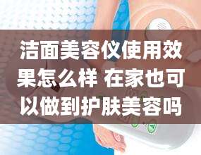 洁面美容仪使用效果怎么样 在家也可以做到护肤美容吗