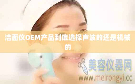 洁面仪OEM产品到底选择声波的还是机械的