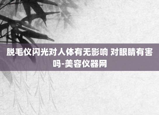 脱毛仪闪光对人体有无影响 对眼睛有害吗-美容仪器网