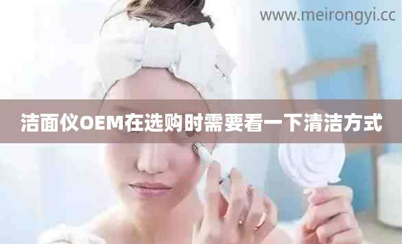 洁面仪OEM在选购时需要看一下清洁方式