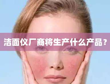 洁面仪厂商将生产什么产品？