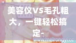美容仪VS毛孔粗大，一键轻松搞定-