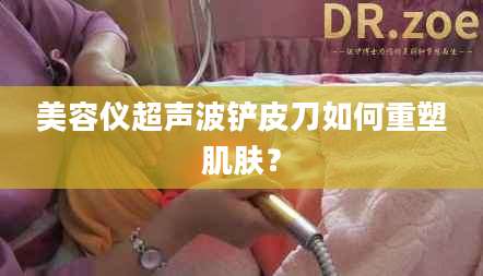 美容仪超声波铲皮刀如何重塑肌肤？