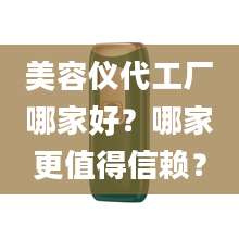 美容仪代工厂哪家好？哪家更值得信赖？