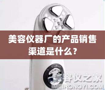 美容仪器厂的产品销售渠道是什么？