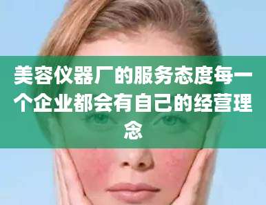 美容仪器厂的服务态度每一个企业都会有自己的经营理念