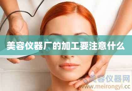 美容仪器厂的加工要注意什么