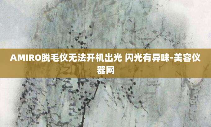 AMIRO脱毛仪无法开机出光 闪光有异味-美容仪器网