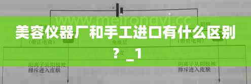 美容仪器厂和手工进口有什么区别？_1