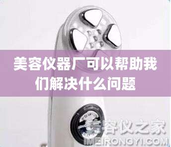 美容仪器厂可以帮助我们解决什么问题