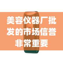 美容仪器厂批发的市场信誉非常重要