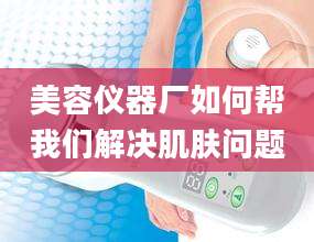 美容仪器厂如何帮我们解决肌肤问题