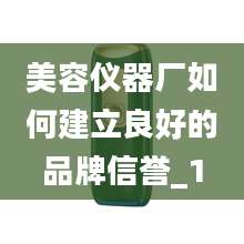 美容仪器厂如何建立良好的品牌信誉_1