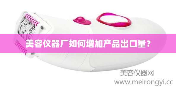 美容仪器厂如何增加产品出口量？