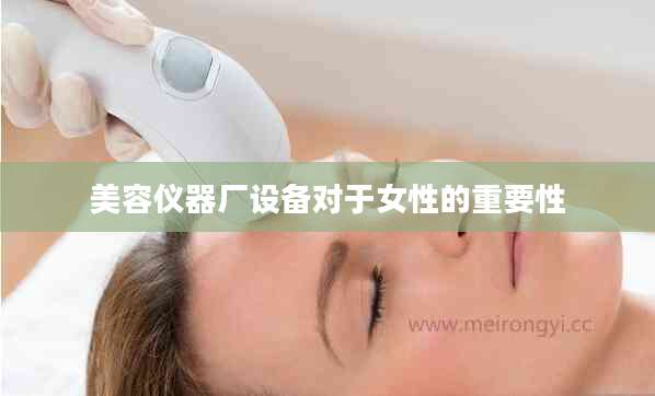美容仪器厂设备对于女性的重要性