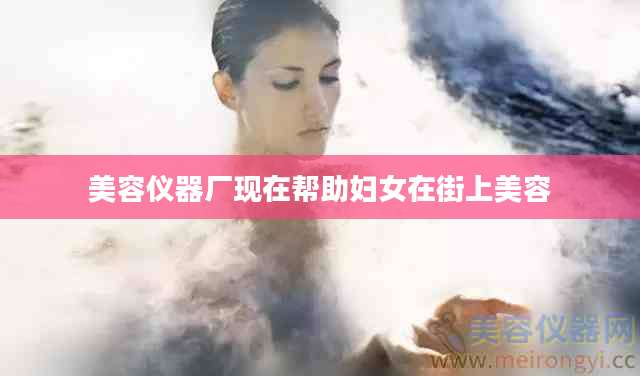 美容仪器厂现在帮助妇女在街上美容