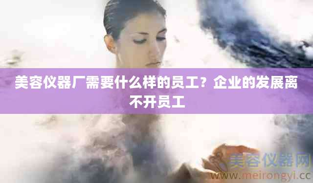 美容仪器厂需要什么样的员工？企业的发展离不开员工