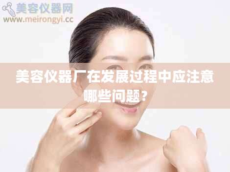 美容仪器厂在发展过程中应注意哪些问题？