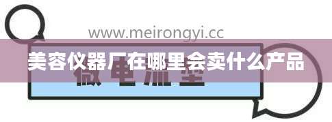 美容仪器厂在哪里会卖什么产品