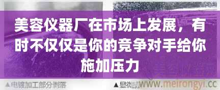 美容仪器厂在市场上发展，有时不仅仅是你的竞争对手给你施加压力