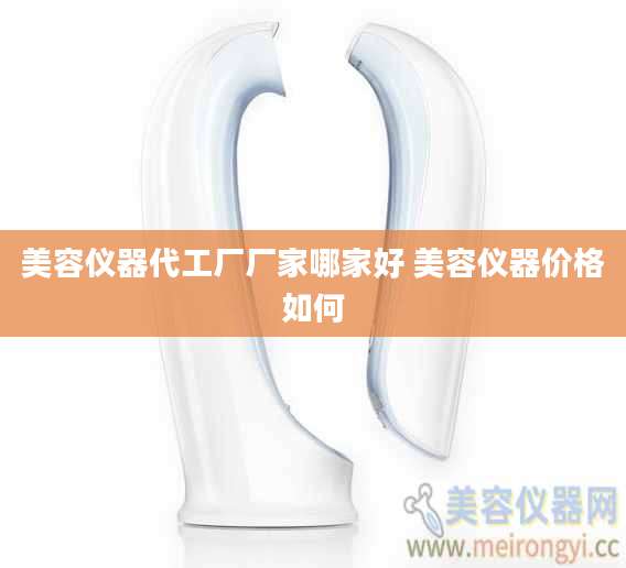 美容仪器代工厂厂家哪家好 美容仪器价格如何