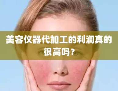 美容仪器代加工的利润真的很高吗？