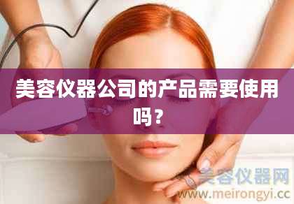 美容仪器公司的产品需要使用吗？