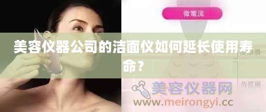 美容仪器公司的洁面仪如何延长使用寿命？