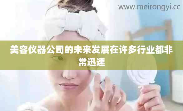 美容仪器公司的未来发展在许多行业都非常迅速